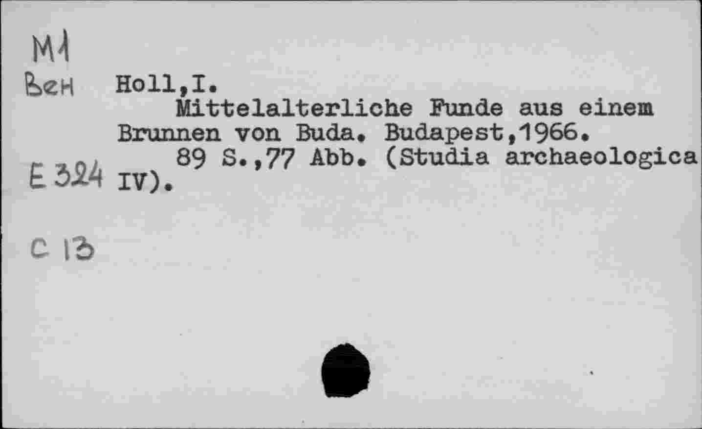 ﻿М4
Holl,I.
Mittelalterliche Funde aus einem Brunnen von Buda. Budapest,1966.
r n.	89 S. ,77 Abb. (Studia archaeologies
ЕОХЯ IV).
C lb